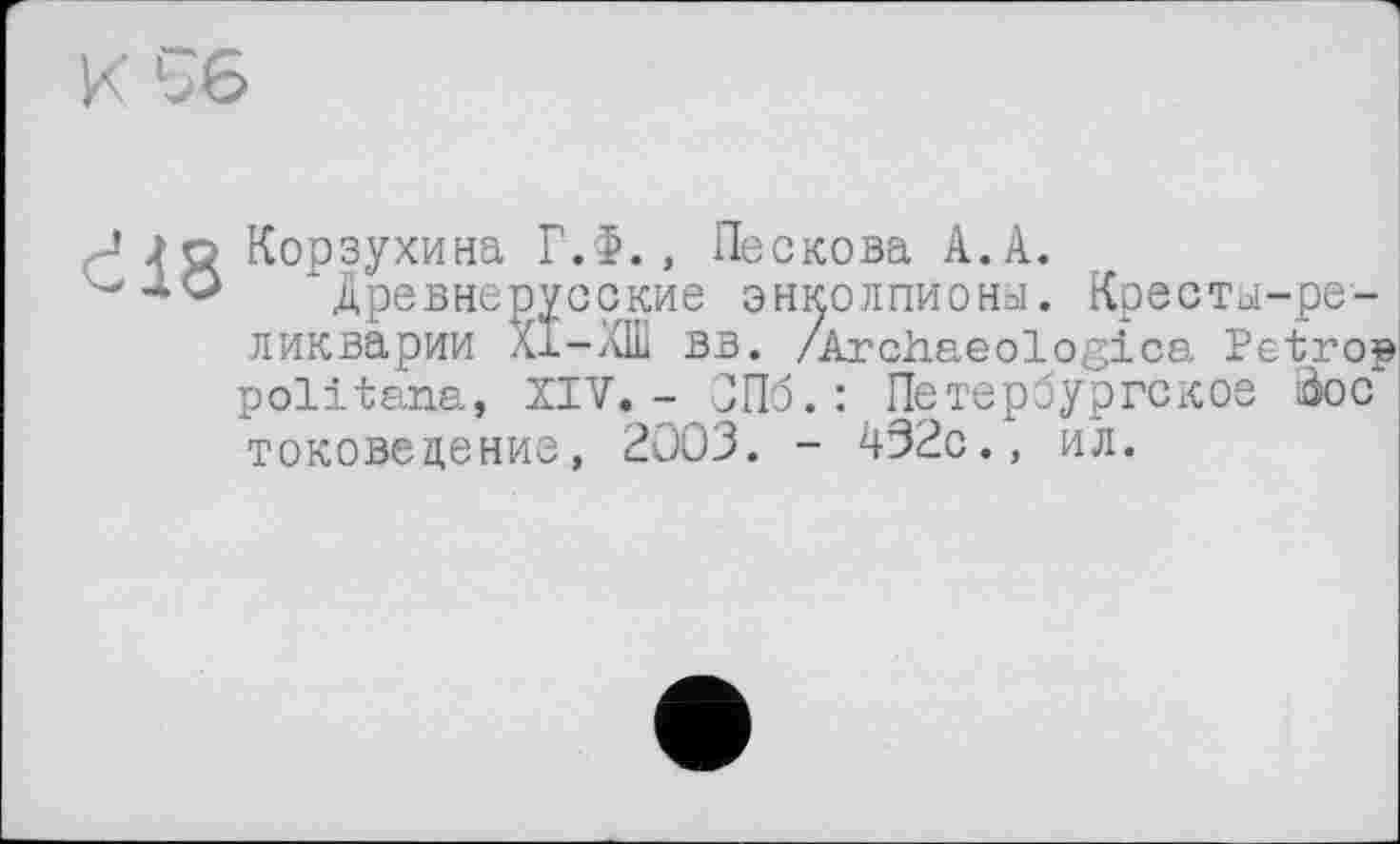 ﻿io Корзухина Г.Ф., Пескова А.А.
---*•0 "Древнерусские энколпионы. Кресты-ре-/Archaeologica Petrop
ликварии Al-л роїіtana, XIV токовеление,
lu вв. >________u__________4
. - СПб.: Петербургское äoc 2003. - 432c., ил.